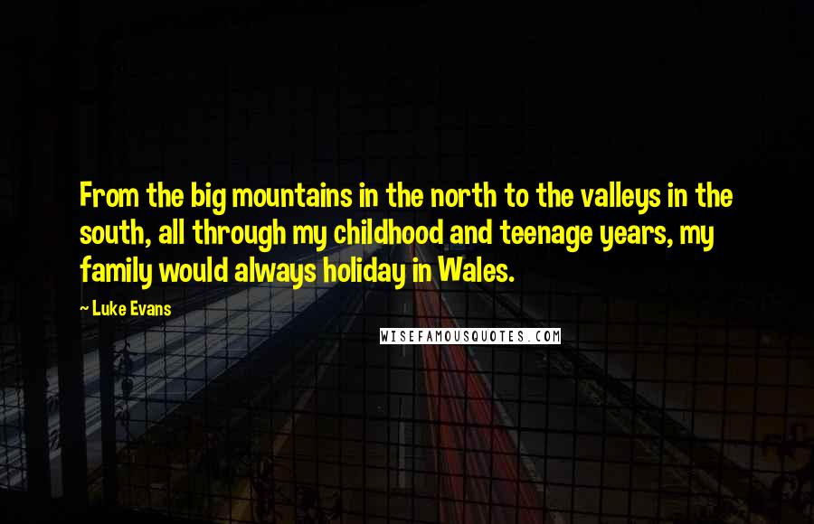 Luke Evans Quotes: From the big mountains in the north to the valleys in the south, all through my childhood and teenage years, my family would always holiday in Wales.