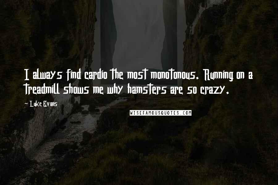 Luke Evans Quotes: I always find cardio the most monotonous. Running on a treadmill shows me why hamsters are so crazy.