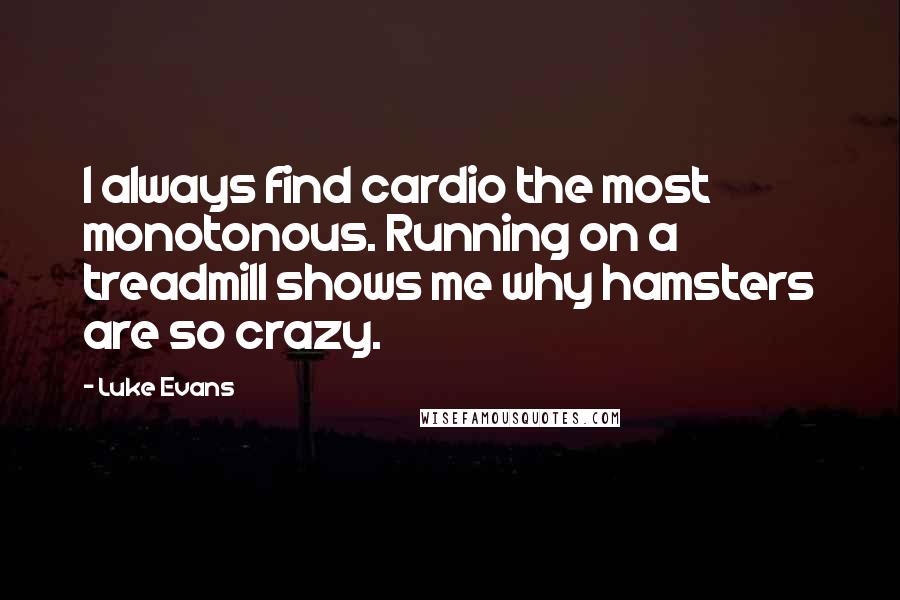 Luke Evans Quotes: I always find cardio the most monotonous. Running on a treadmill shows me why hamsters are so crazy.