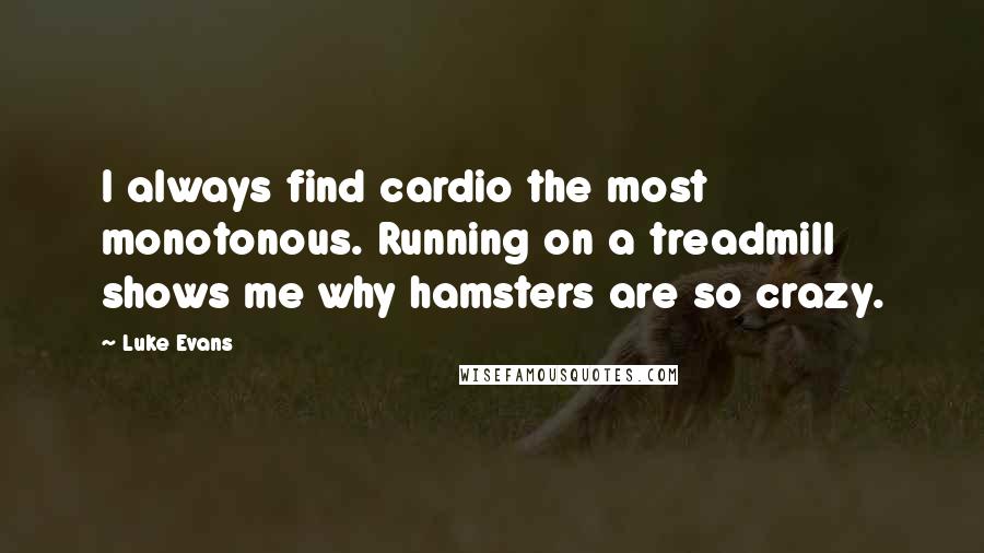 Luke Evans Quotes: I always find cardio the most monotonous. Running on a treadmill shows me why hamsters are so crazy.
