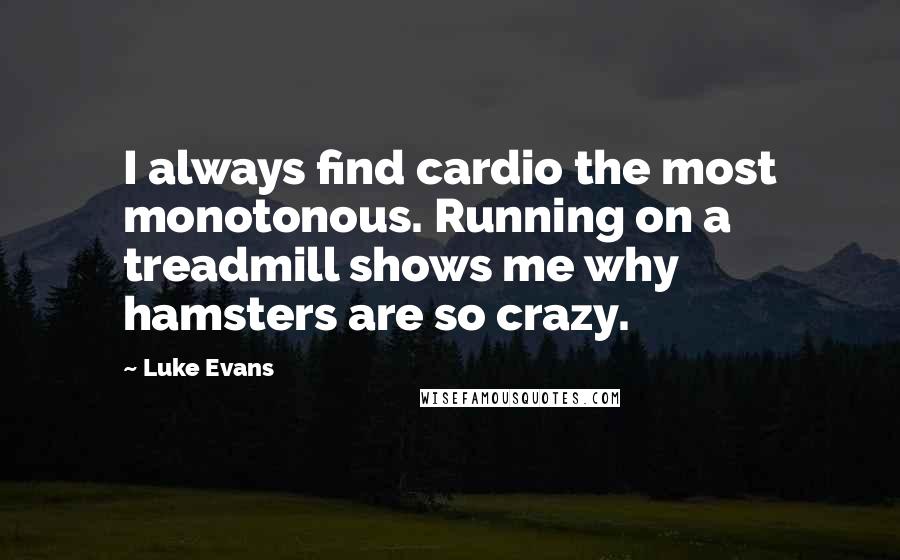 Luke Evans Quotes: I always find cardio the most monotonous. Running on a treadmill shows me why hamsters are so crazy.