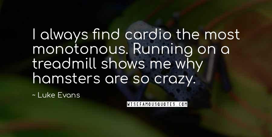 Luke Evans Quotes: I always find cardio the most monotonous. Running on a treadmill shows me why hamsters are so crazy.