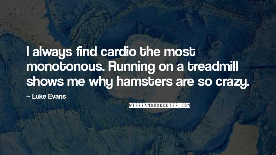 Luke Evans Quotes: I always find cardio the most monotonous. Running on a treadmill shows me why hamsters are so crazy.