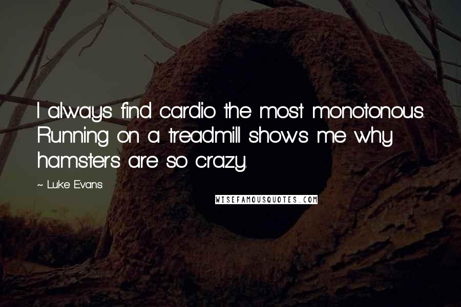 Luke Evans Quotes: I always find cardio the most monotonous. Running on a treadmill shows me why hamsters are so crazy.