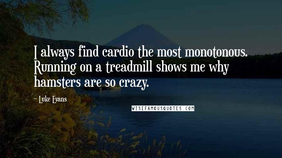 Luke Evans Quotes: I always find cardio the most monotonous. Running on a treadmill shows me why hamsters are so crazy.