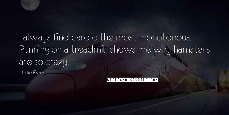 Luke Evans Quotes: I always find cardio the most monotonous. Running on a treadmill shows me why hamsters are so crazy.
