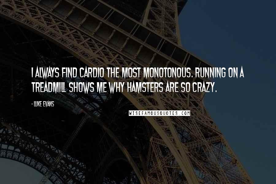 Luke Evans Quotes: I always find cardio the most monotonous. Running on a treadmill shows me why hamsters are so crazy.