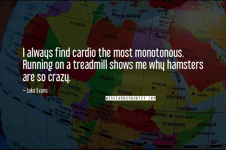 Luke Evans Quotes: I always find cardio the most monotonous. Running on a treadmill shows me why hamsters are so crazy.