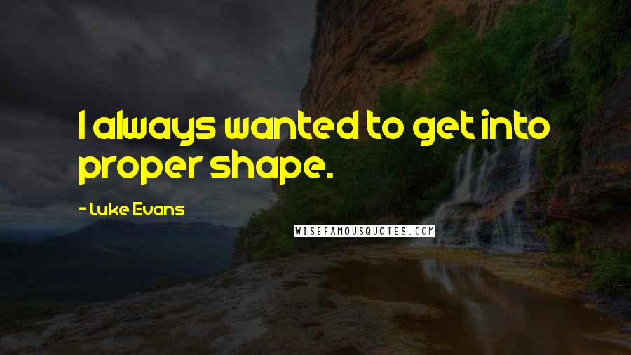 Luke Evans Quotes: I always wanted to get into proper shape.