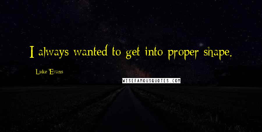 Luke Evans Quotes: I always wanted to get into proper shape.