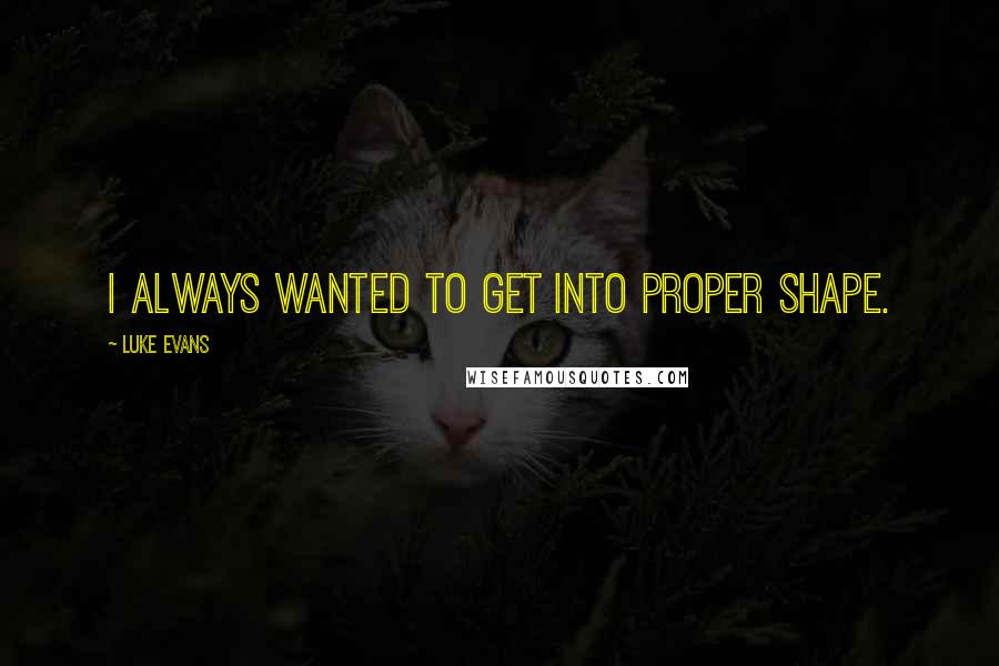 Luke Evans Quotes: I always wanted to get into proper shape.