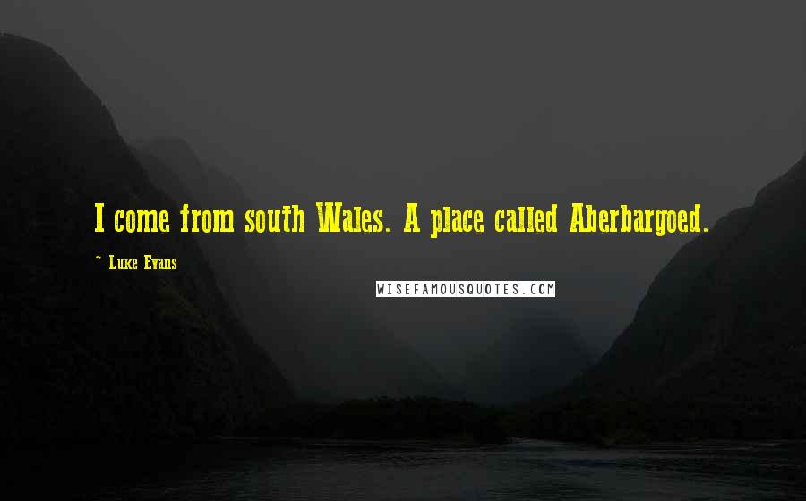 Luke Evans Quotes: I come from south Wales. A place called Aberbargoed.