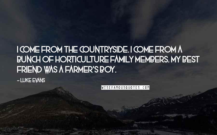 Luke Evans Quotes: I come from the countryside. I come from a bunch of horticulture family members. My best friend was a farmer's boy.