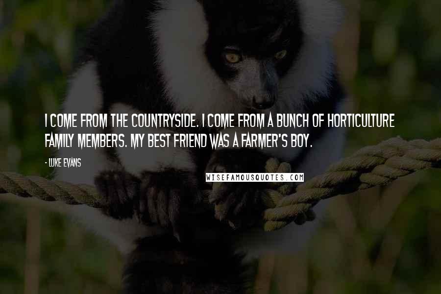 Luke Evans Quotes: I come from the countryside. I come from a bunch of horticulture family members. My best friend was a farmer's boy.