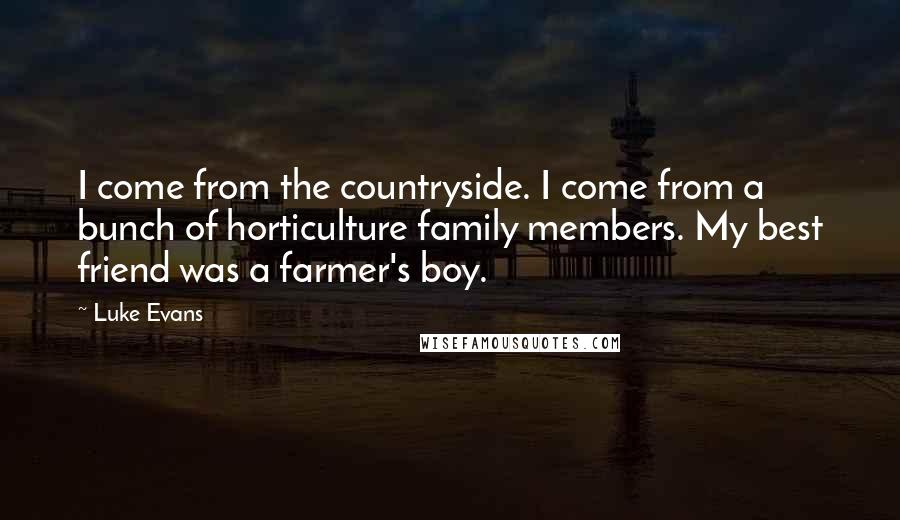 Luke Evans Quotes: I come from the countryside. I come from a bunch of horticulture family members. My best friend was a farmer's boy.