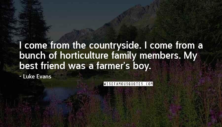 Luke Evans Quotes: I come from the countryside. I come from a bunch of horticulture family members. My best friend was a farmer's boy.