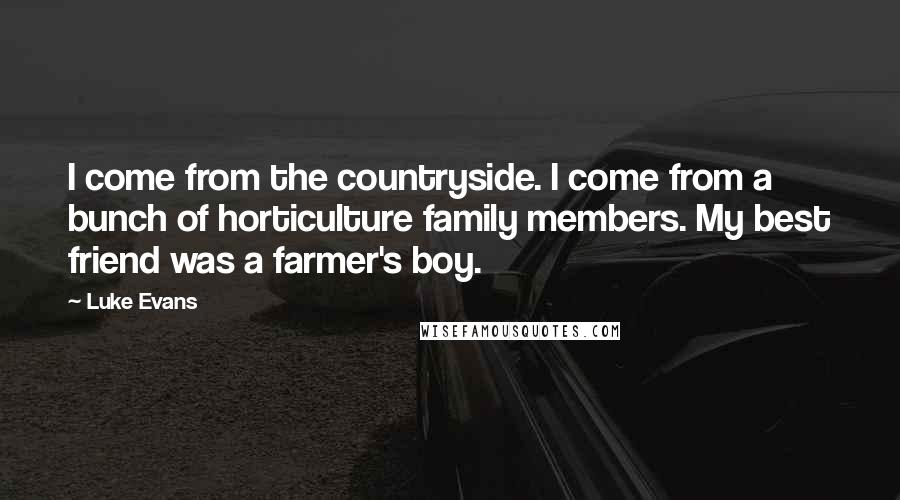 Luke Evans Quotes: I come from the countryside. I come from a bunch of horticulture family members. My best friend was a farmer's boy.