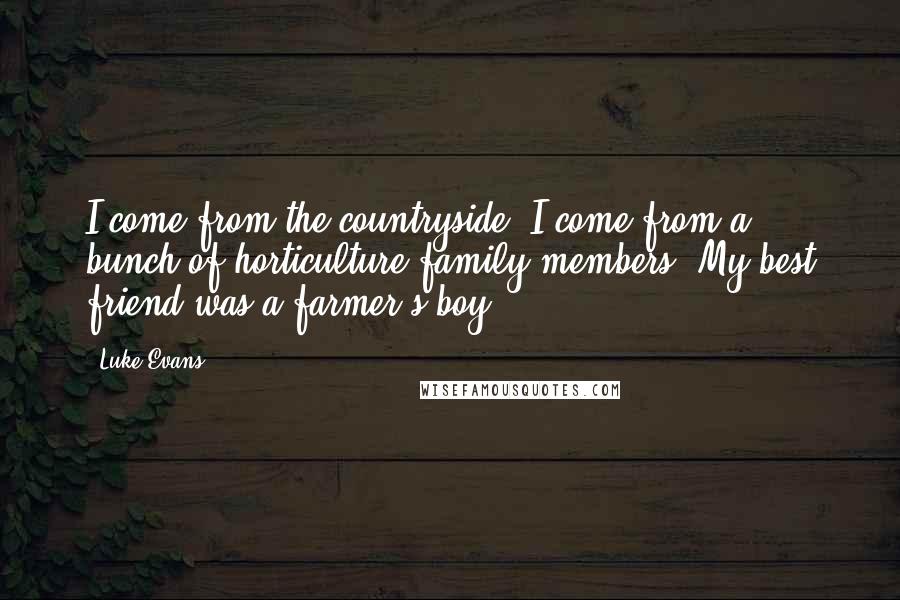 Luke Evans Quotes: I come from the countryside. I come from a bunch of horticulture family members. My best friend was a farmer's boy.