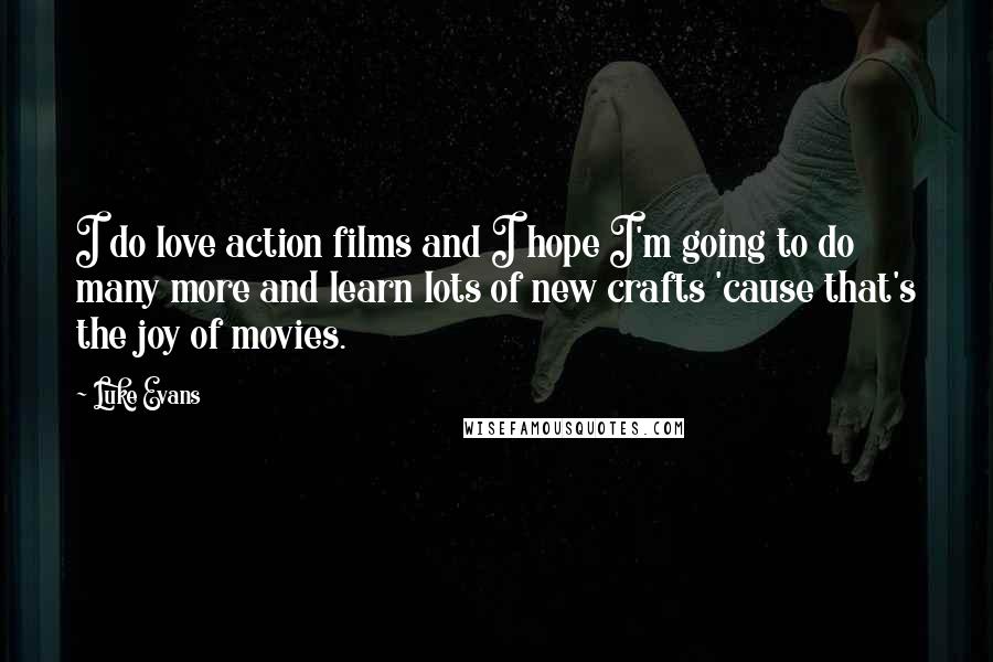 Luke Evans Quotes: I do love action films and I hope I'm going to do many more and learn lots of new crafts 'cause that's the joy of movies.