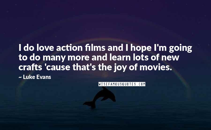 Luke Evans Quotes: I do love action films and I hope I'm going to do many more and learn lots of new crafts 'cause that's the joy of movies.
