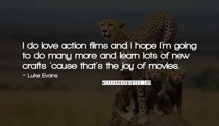 Luke Evans Quotes: I do love action films and I hope I'm going to do many more and learn lots of new crafts 'cause that's the joy of movies.