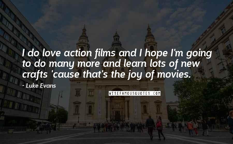 Luke Evans Quotes: I do love action films and I hope I'm going to do many more and learn lots of new crafts 'cause that's the joy of movies.