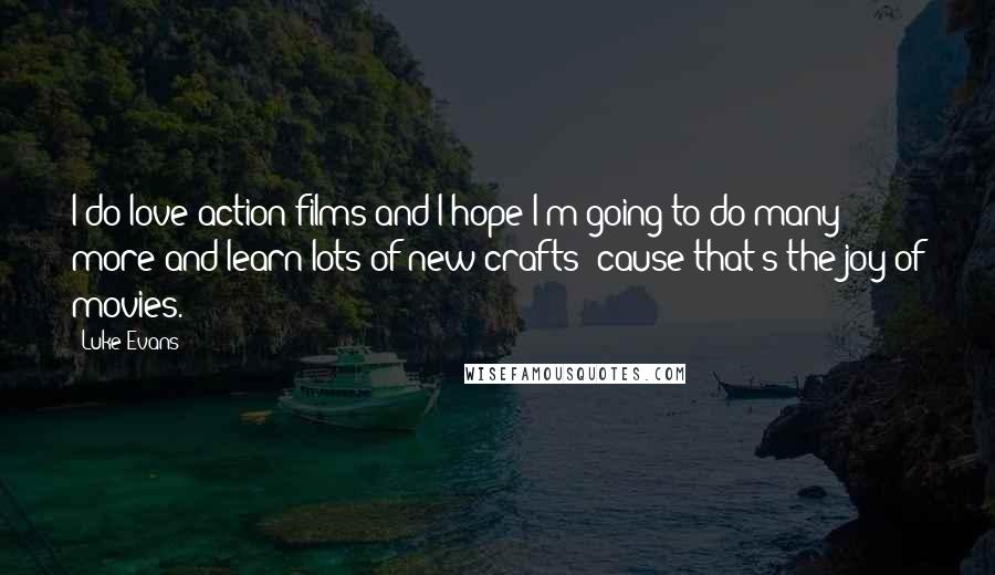 Luke Evans Quotes: I do love action films and I hope I'm going to do many more and learn lots of new crafts 'cause that's the joy of movies.