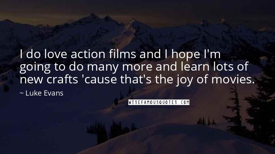 Luke Evans Quotes: I do love action films and I hope I'm going to do many more and learn lots of new crafts 'cause that's the joy of movies.