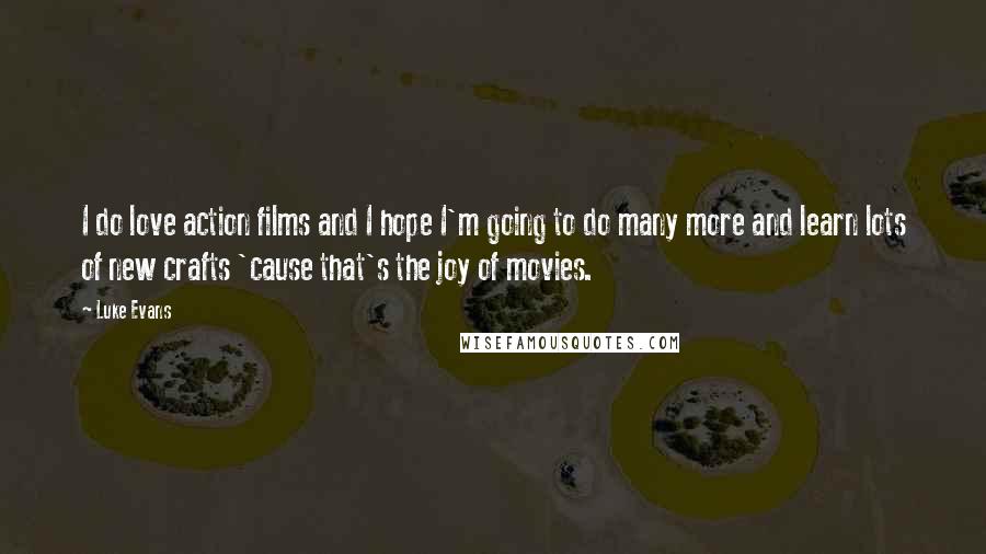 Luke Evans Quotes: I do love action films and I hope I'm going to do many more and learn lots of new crafts 'cause that's the joy of movies.