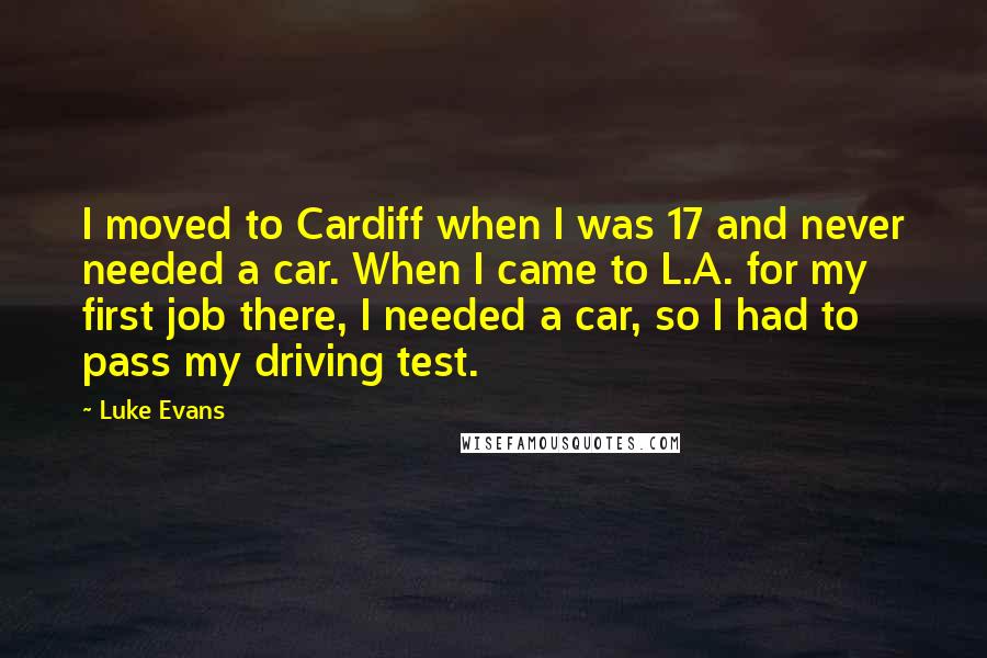 Luke Evans Quotes: I moved to Cardiff when I was 17 and never needed a car. When I came to L.A. for my first job there, I needed a car, so I had to pass my driving test.