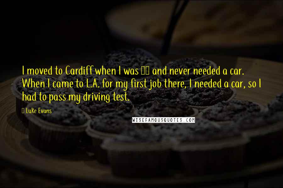 Luke Evans Quotes: I moved to Cardiff when I was 17 and never needed a car. When I came to L.A. for my first job there, I needed a car, so I had to pass my driving test.