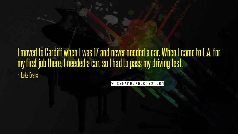 Luke Evans Quotes: I moved to Cardiff when I was 17 and never needed a car. When I came to L.A. for my first job there, I needed a car, so I had to pass my driving test.