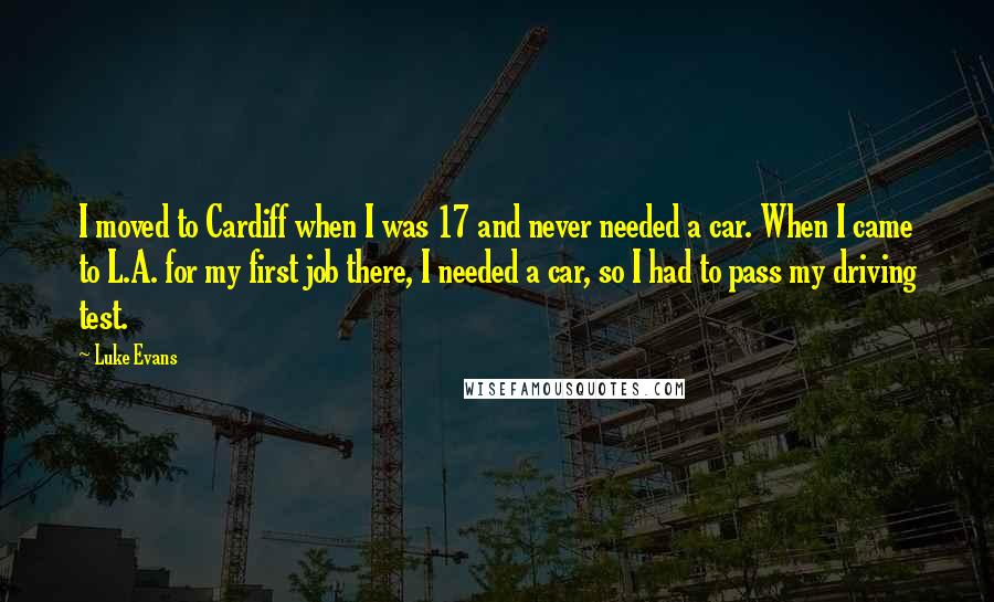 Luke Evans Quotes: I moved to Cardiff when I was 17 and never needed a car. When I came to L.A. for my first job there, I needed a car, so I had to pass my driving test.
