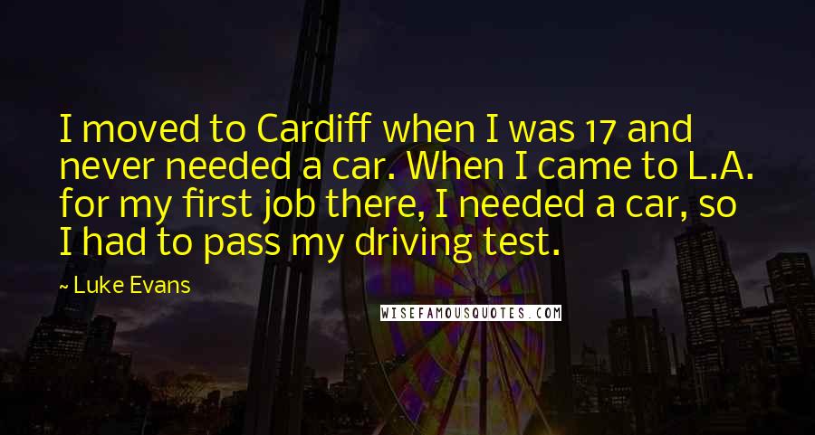 Luke Evans Quotes: I moved to Cardiff when I was 17 and never needed a car. When I came to L.A. for my first job there, I needed a car, so I had to pass my driving test.