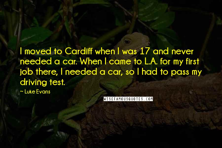 Luke Evans Quotes: I moved to Cardiff when I was 17 and never needed a car. When I came to L.A. for my first job there, I needed a car, so I had to pass my driving test.