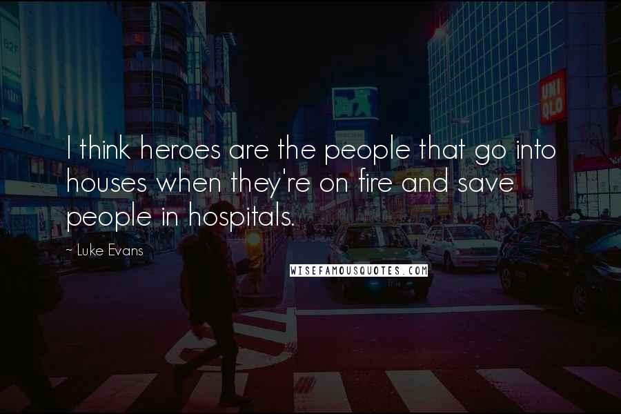 Luke Evans Quotes: I think heroes are the people that go into houses when they're on fire and save people in hospitals.