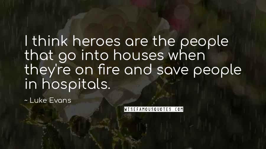 Luke Evans Quotes: I think heroes are the people that go into houses when they're on fire and save people in hospitals.