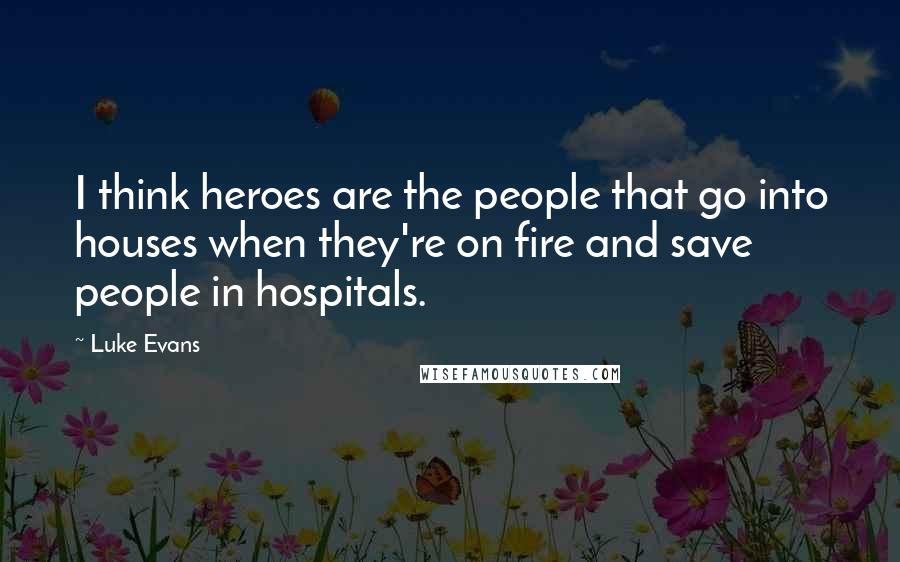 Luke Evans Quotes: I think heroes are the people that go into houses when they're on fire and save people in hospitals.