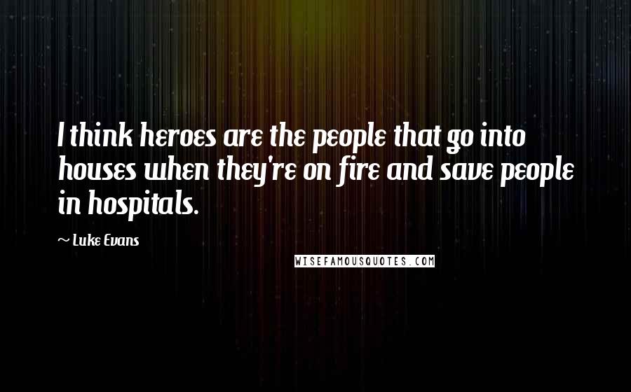 Luke Evans Quotes: I think heroes are the people that go into houses when they're on fire and save people in hospitals.