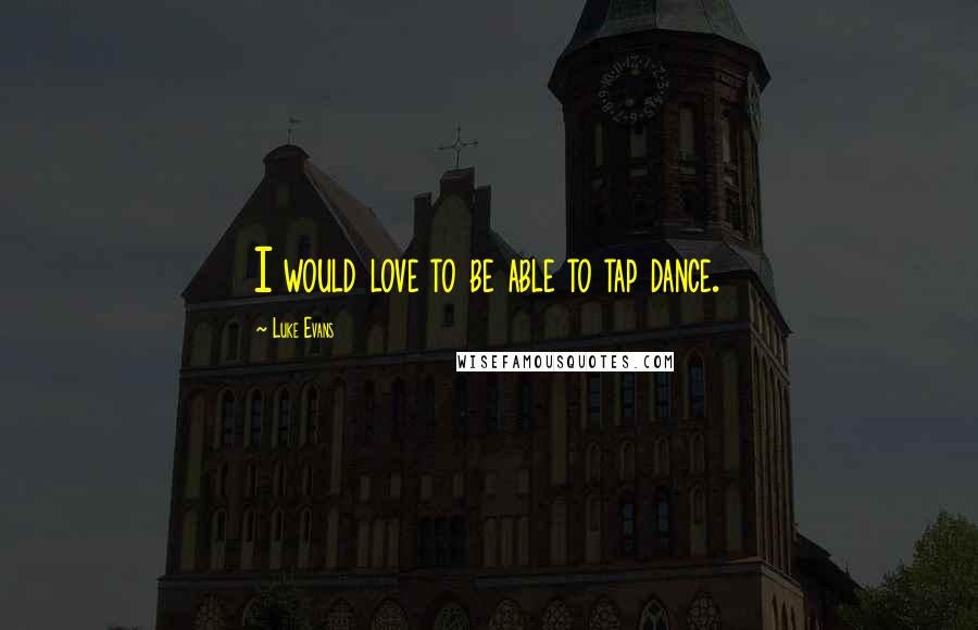 Luke Evans Quotes: I would love to be able to tap dance.