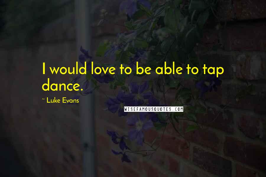 Luke Evans Quotes: I would love to be able to tap dance.