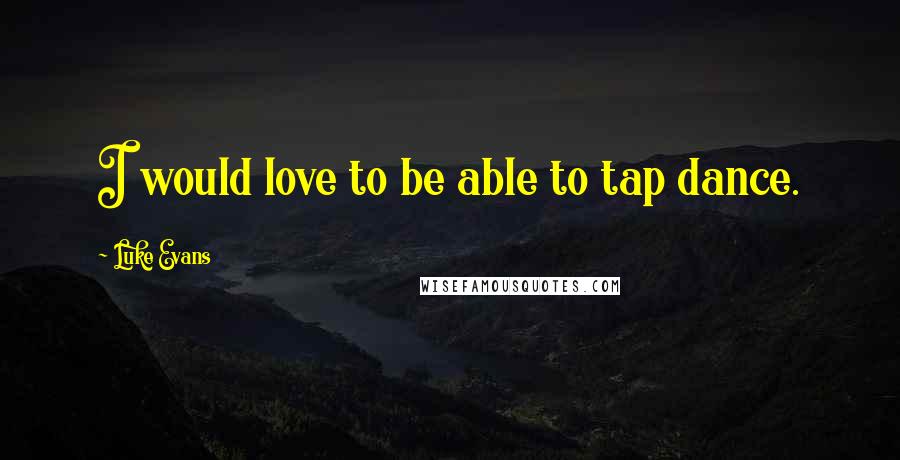 Luke Evans Quotes: I would love to be able to tap dance.
