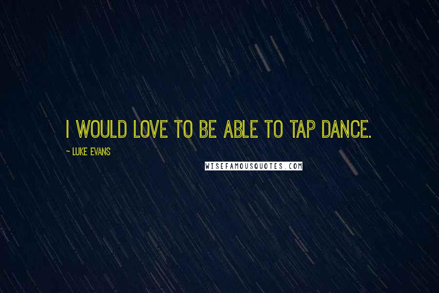 Luke Evans Quotes: I would love to be able to tap dance.