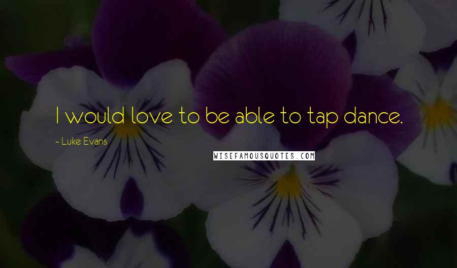 Luke Evans Quotes: I would love to be able to tap dance.