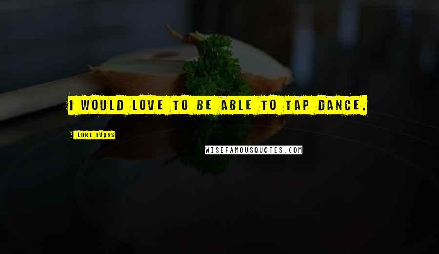 Luke Evans Quotes: I would love to be able to tap dance.