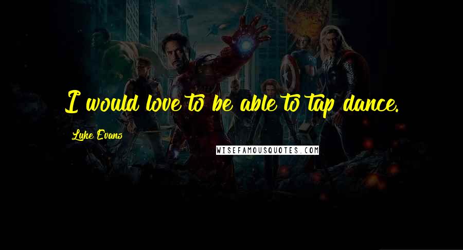 Luke Evans Quotes: I would love to be able to tap dance.