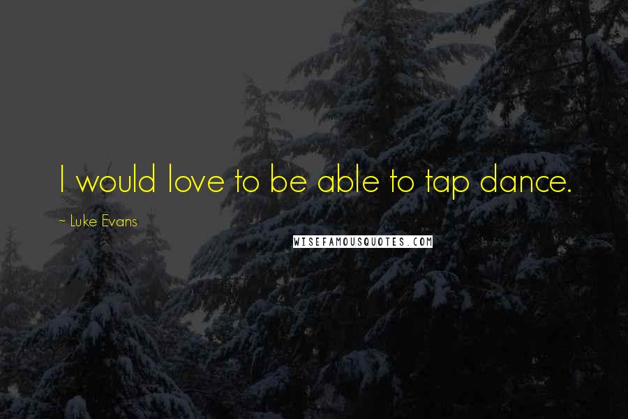 Luke Evans Quotes: I would love to be able to tap dance.