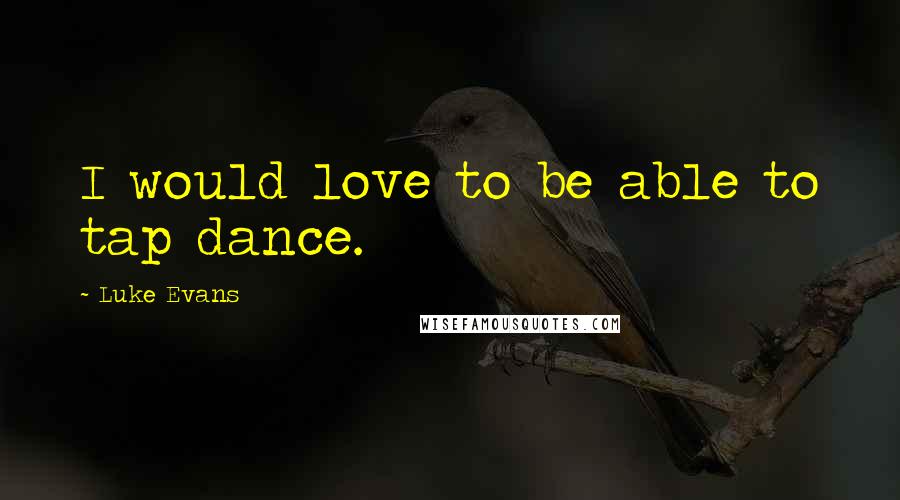 Luke Evans Quotes: I would love to be able to tap dance.
