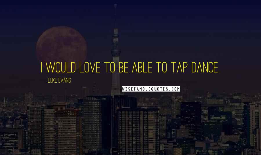 Luke Evans Quotes: I would love to be able to tap dance.