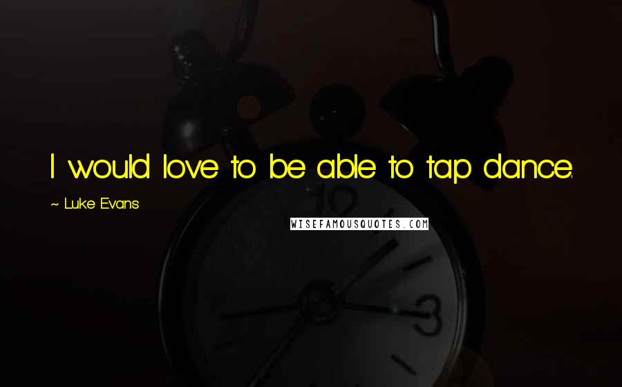 Luke Evans Quotes: I would love to be able to tap dance.